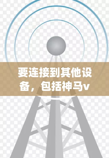 要连接到其他设备，包括神马vpn可能涉及不同的步骤，具体操作取决于神马vpn是哪个应用或软件。以下是一些建议，帮助您顺利连接