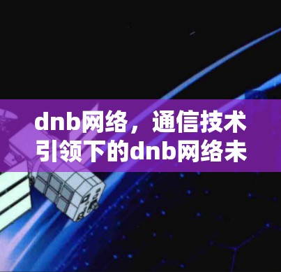 dnb网络，通信技术引领下的dnb网络未来