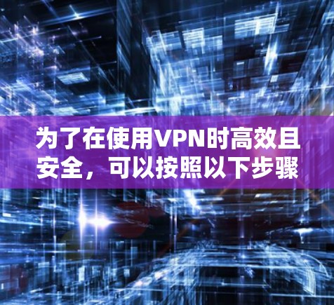 为了在使用VPN时高效且安全，可以按照以下步骤进行选择和使用