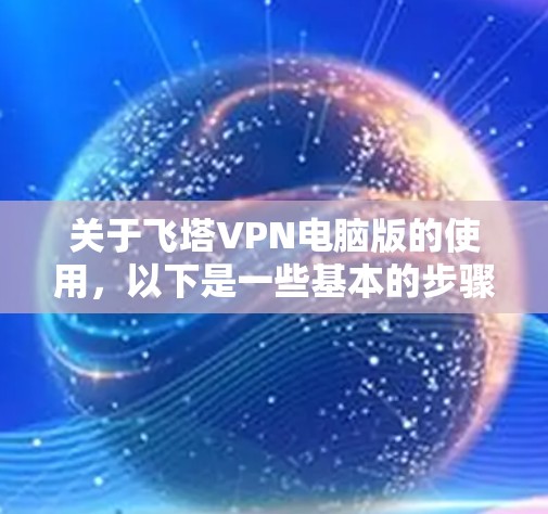 关于飞塔VPN电脑版的使用,以下是一些基本的步骤和注意事项 关于飞塔VPN电脑版的使用,以下是一些基本的步骤和注意事项