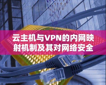 云主机与VPN的内网映射机制及其对网络安全的影响