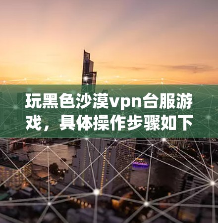 玩黑色沙漠vpn台服游戏,具体操作步骤如下 玩黑色沙漠vpn台服游戏,具体操作步骤如下