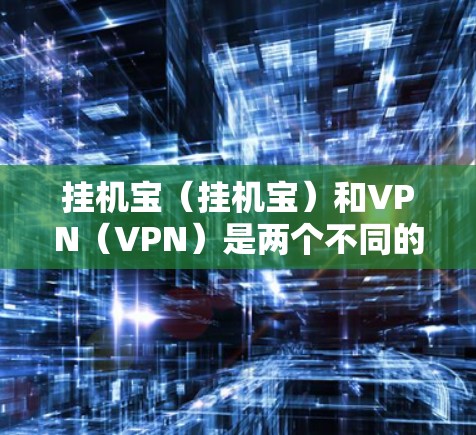挂机宝(挂机宝)和VPN(VPN)是两个不同的软件或服务,它们在功能和用途上有所不同。以下是它们的主要区别 挂机宝(挂机宝)和VPN(VPN)是两个不同的软件或服务,它们在功能和用途上有所不同。以下是它们的主要区别