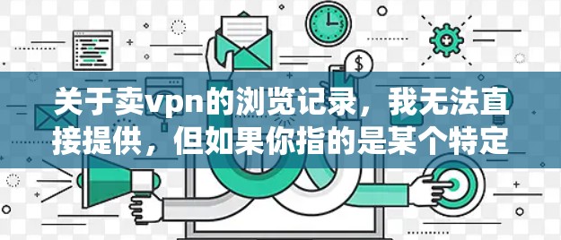 关于卖vpn的浏览记录，我无法直接提供，但如果你指的是某个特定的平台或应用的浏览数据，可以通过以下方式获取相关信息