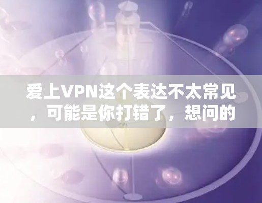 爱上VPN这个表达不太常见,可能是你打错了,想问的是Vine(VPN)是否靠谱。VPN作为一种网络服务,其可靠性取决于多个因素,包括服务提供商的资质、安全性、用户反馈等。以下是一些关键点 爱上VPN这个表达不太常见,可能是你打错了,想问的是Vine(VPN)是否靠谱。VPN作为一种网络服务,其可靠性取决于多个因素,包括服务提供商的资质、安全性、用户反馈等。以下是一些关键点