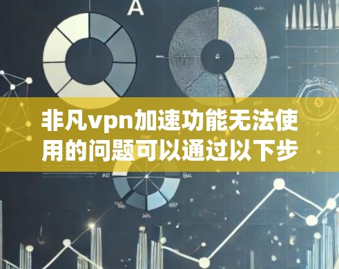 非凡vpn加速功能无法使用的问题可以通过以下步骤进行排查和解决 非凡vpn加速功能无法使用的问题可以通过以下步骤进行排查和解决