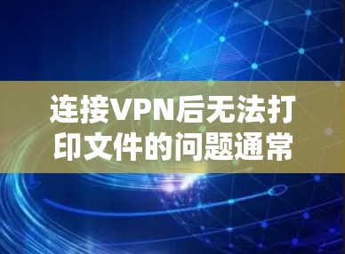 连接VPN后无法打印文件的问题通常与VPN的安全协议或配置有关。以下是一些可能的原因及解决方法