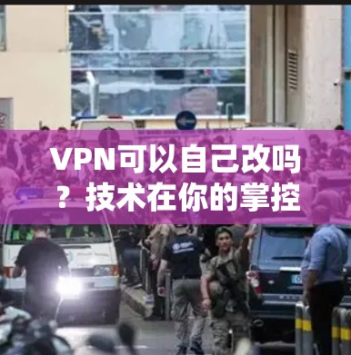 VPN可以自己改吗？技术在你的掌控，安全在你的手心