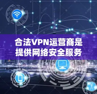 合法VPN运营商是提供网络安全服务的合法企业，确保用户的数据和网络安全。以下是关于合法VPN运营商的详细信息