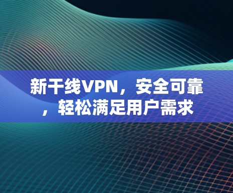 新干线VPN,安全可靠,轻松满足用户需求 新干线VPN,安全可靠,轻松满足用户需求