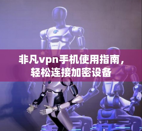 非凡vpn手机使用指南,轻松连接加密设备 非凡vpn手机使用指南,轻松连接加密设备