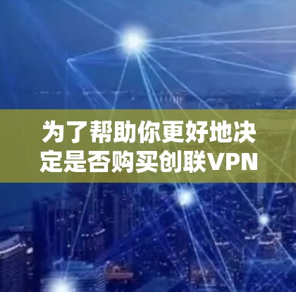 为了帮助你更好地决定是否购买创联VPN,以下是一个结构化的总结,涵盖你可能关心的各个方面 为了帮助你更好地决定是否购买创联VPN,以下是一个结构化的总结,涵盖你可能关心的各个方面