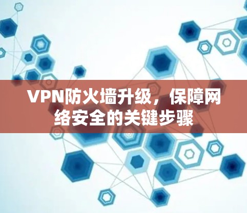 VPN防火墙升级，保障网络安全的关键步骤