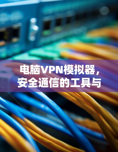电脑VPN模拟器，安全通信的工具与使用指南