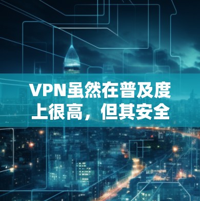 VPN虽然在普及度上很高，但其安全性并非绝对无风险。以下是关于VPN的一些关键点