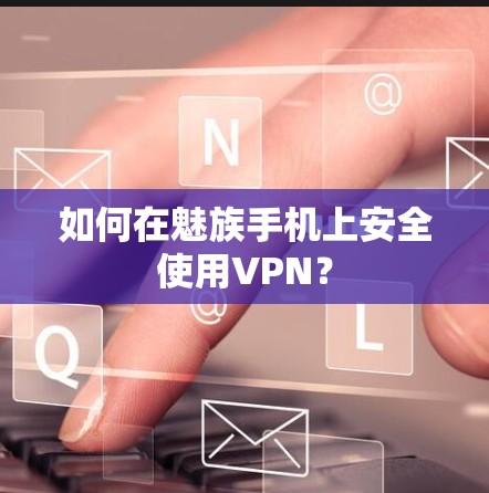 如何在魅族手机上安全使用VPN？