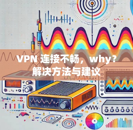 VPN 连接不畅，why？解决方法与建议